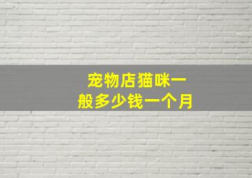 宠物店猫咪一般多少钱一个月