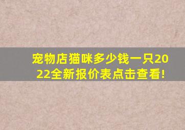 宠物店猫咪多少钱一只2022全新报价表点击查看!