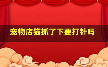 宠物店猫抓了下要打针吗