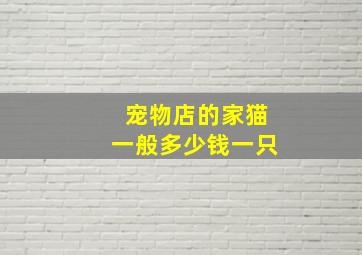 宠物店的家猫一般多少钱一只