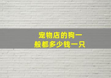 宠物店的狗一般都多少钱一只