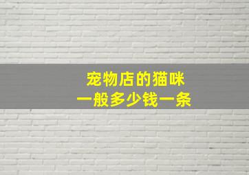 宠物店的猫咪一般多少钱一条