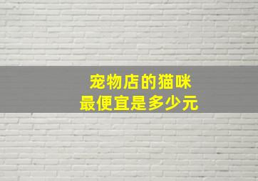 宠物店的猫咪最便宜是多少元