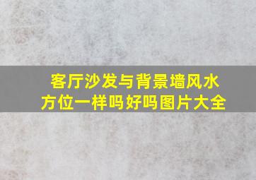 客厅沙发与背景墙风水方位一样吗好吗图片大全