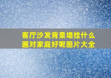 客厅沙发背景墙挂什么画对家庭好呢图片大全