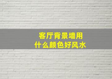 客厅背景墙用什么颜色好风水