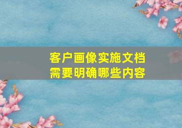 客户画像实施文档需要明确哪些内容