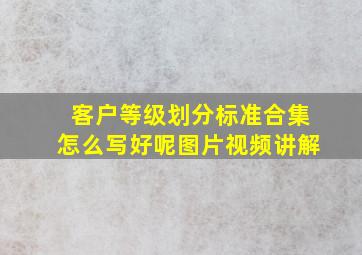 客户等级划分标准合集怎么写好呢图片视频讲解