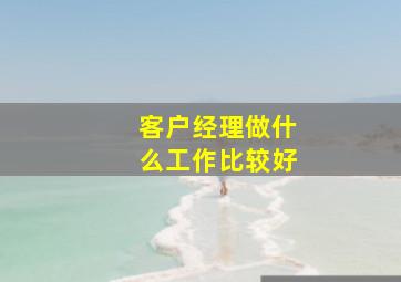 客户经理做什么工作比较好