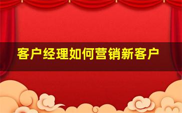 客户经理如何营销新客户