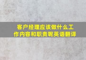 客户经理应该做什么工作内容和职责呢英语翻译