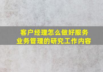 客户经理怎么做好服务业务管理的研究工作内容