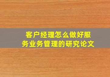 客户经理怎么做好服务业务管理的研究论文