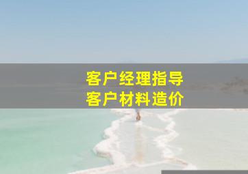 客户经理指导客户材料造价