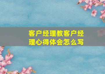 客户经理教客户经理心得体会怎么写