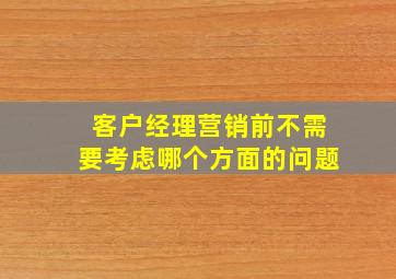 客户经理营销前不需要考虑哪个方面的问题