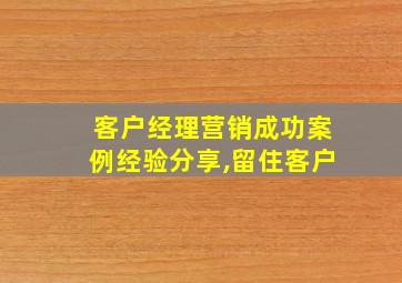 客户经理营销成功案例经验分享,留住客户