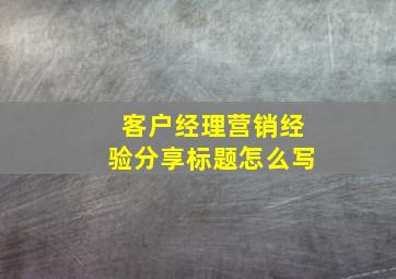 客户经理营销经验分享标题怎么写