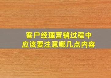 客户经理营销过程中应该要注意哪几点内容