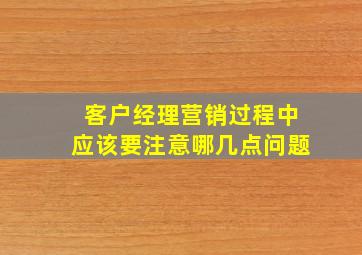 客户经理营销过程中应该要注意哪几点问题