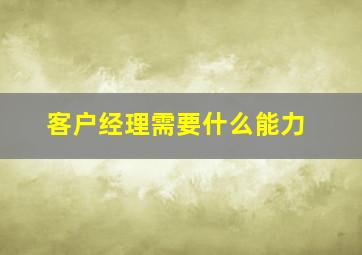 客户经理需要什么能力