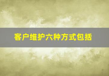 客户维护六种方式包括