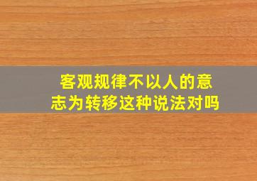 客观规律不以人的意志为转移这种说法对吗