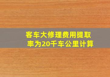 客车大修理费用提取率为20千车公里计算