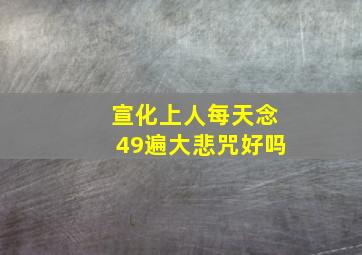 宣化上人每天念49遍大悲咒好吗