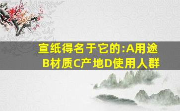 宣纸得名于它的:A用途B材质C产地D使用人群