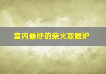 室内最好的柴火取暖炉