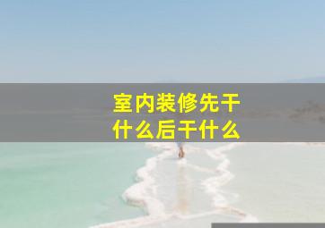 室内装修先干什么后干什么