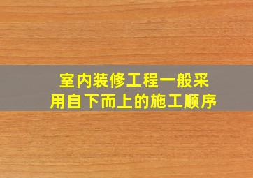 室内装修工程一般采用自下而上的施工顺序