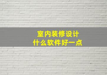 室内装修设计什么软件好一点