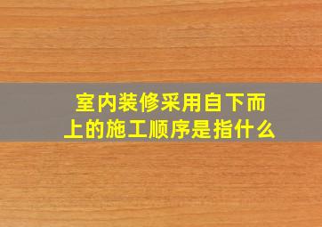 室内装修采用自下而上的施工顺序是指什么