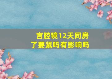 宫腔镜12天同房了要紧吗有影响吗