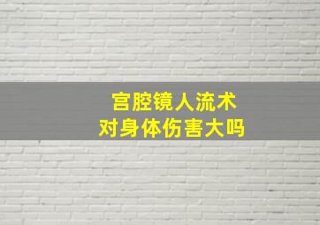 宫腔镜人流术对身体伤害大吗