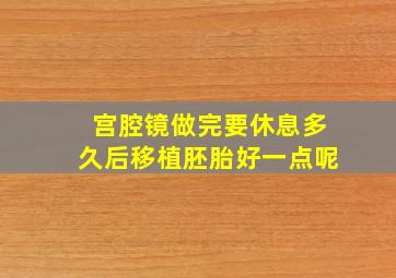 宫腔镜做完要休息多久后移植胚胎好一点呢