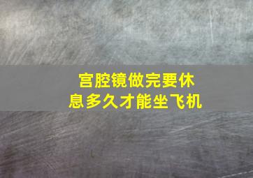 宫腔镜做完要休息多久才能坐飞机