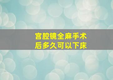 宫腔镜全麻手术后多久可以下床