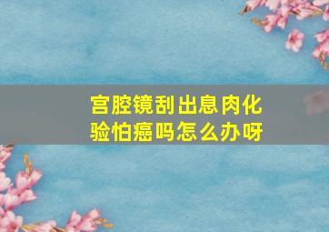 宫腔镜刮出息肉化验怕癌吗怎么办呀