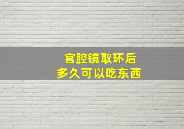 宫腔镜取环后多久可以吃东西