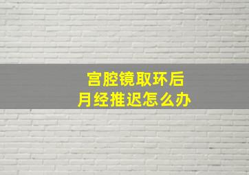 宫腔镜取环后月经推迟怎么办