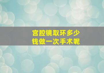 宫腔镜取环多少钱做一次手术呢