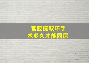 宫腔镜取环手术多久才能同房