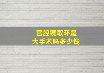 宫腔镜取环是大手术吗多少钱