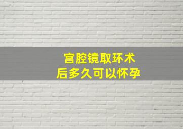 宫腔镜取环术后多久可以怀孕