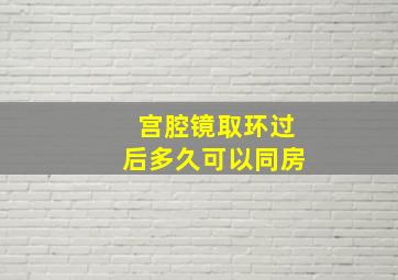 宫腔镜取环过后多久可以同房