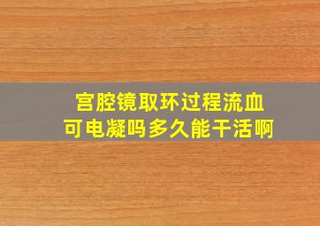 宫腔镜取环过程流血可电凝吗多久能干活啊