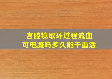 宫腔镜取环过程流血可电凝吗多久能干重活